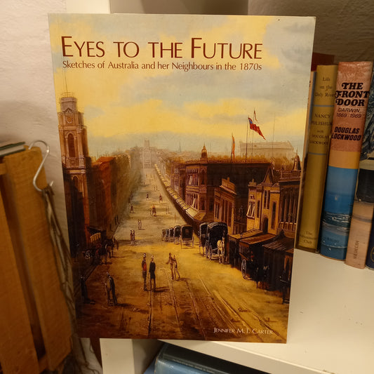 Eyes to the future sketches of Australia and her neighbours in the 1870s by Jennifer M.T. Carter-Books-Tilbrook and Co