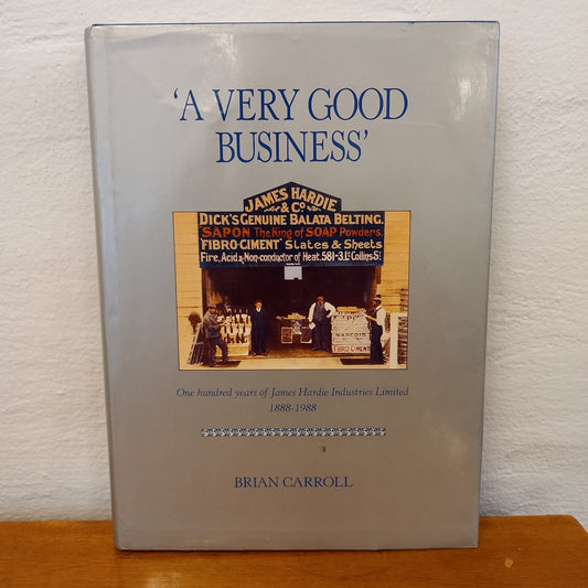 A Very Good Business : One Hundred Years of James Hardie Industries Limited 1888-1988 By Brian Carroll-Book-Tilbrook and Co