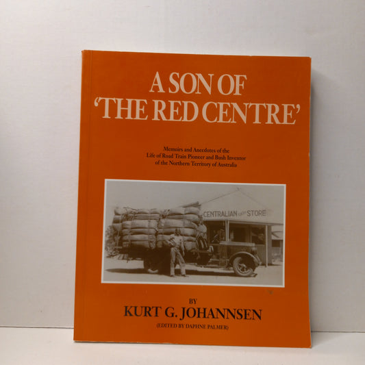 A son of 'the red centre' : memoirs and anecdotes of the life of road train pioneer and bush inventor of the Northern Territory of Australia by Kurt G. Johannsen ; edited by Daphne Palmer-Book-Tilbrook and Co