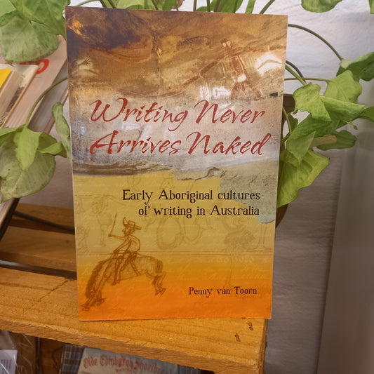 Writing Never Arrives Naked Early Aboriginal Cultures of Writing in Australia by Penny Van Toorn